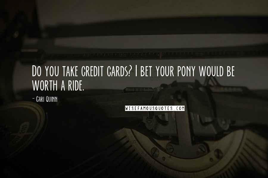 Cari Quinn Quotes: Do you take credit cards? I bet your pony would be worth a ride.