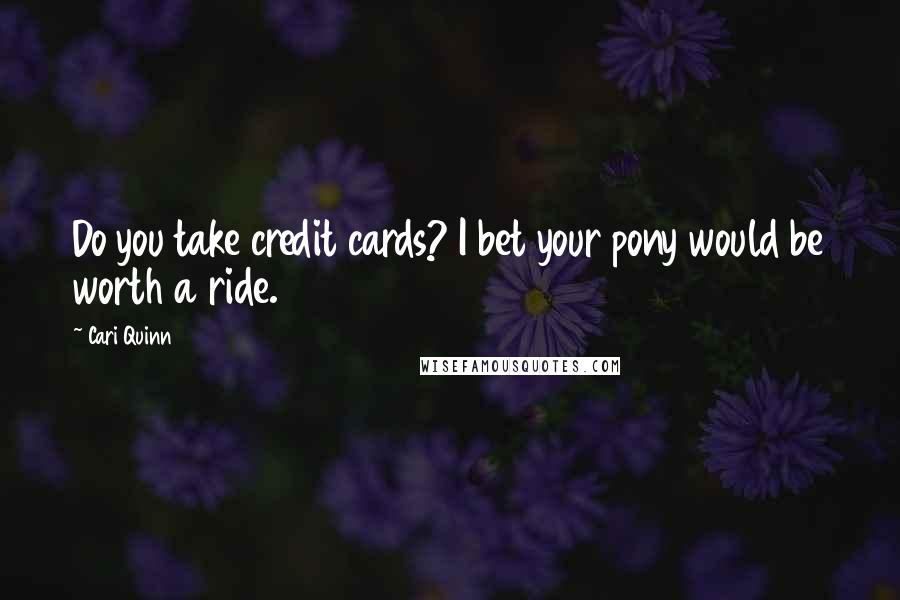 Cari Quinn Quotes: Do you take credit cards? I bet your pony would be worth a ride.