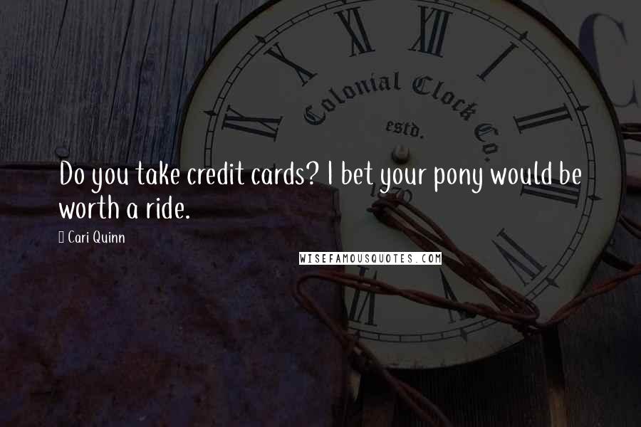 Cari Quinn Quotes: Do you take credit cards? I bet your pony would be worth a ride.