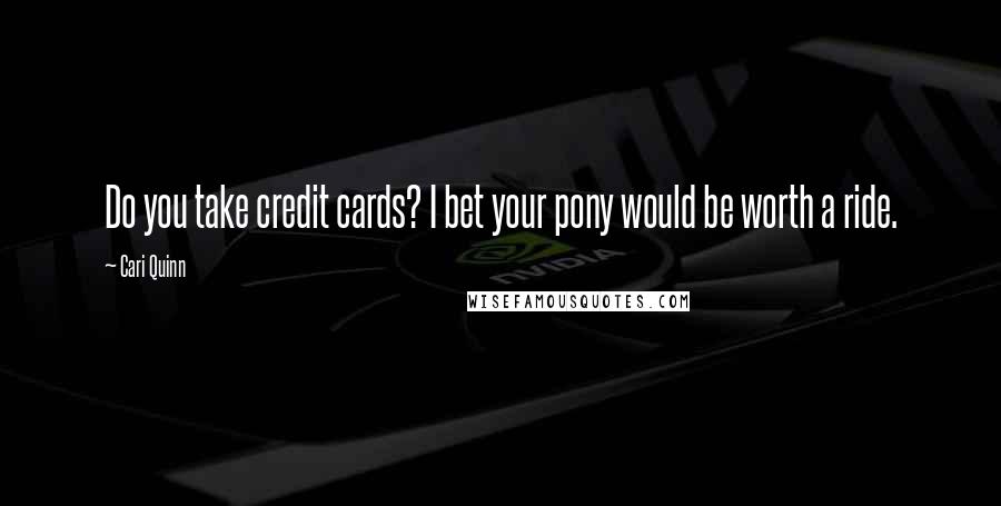 Cari Quinn Quotes: Do you take credit cards? I bet your pony would be worth a ride.