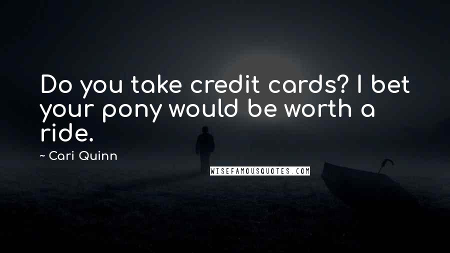 Cari Quinn Quotes: Do you take credit cards? I bet your pony would be worth a ride.