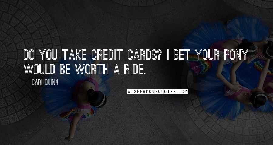 Cari Quinn Quotes: Do you take credit cards? I bet your pony would be worth a ride.