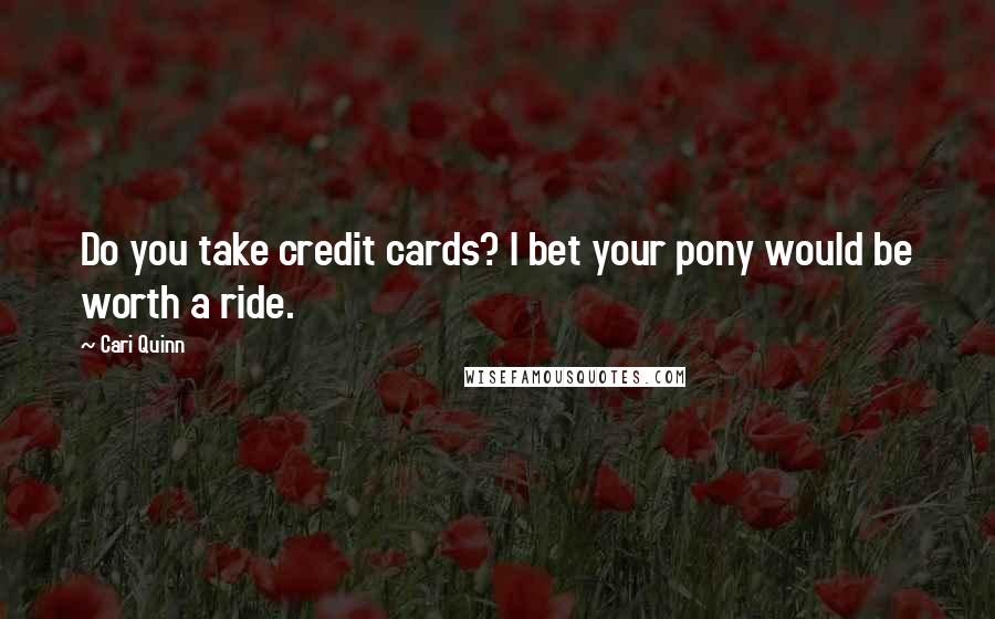 Cari Quinn Quotes: Do you take credit cards? I bet your pony would be worth a ride.