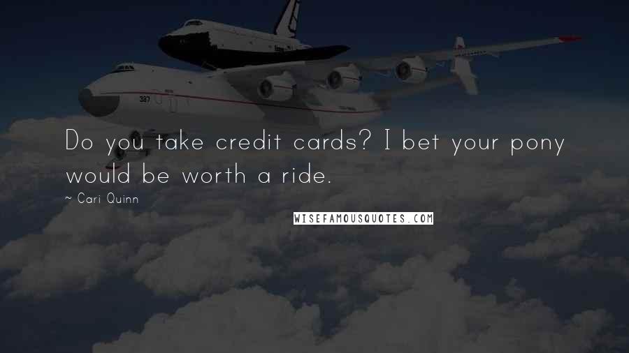 Cari Quinn Quotes: Do you take credit cards? I bet your pony would be worth a ride.