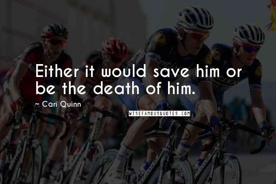 Cari Quinn Quotes: Either it would save him or be the death of him.