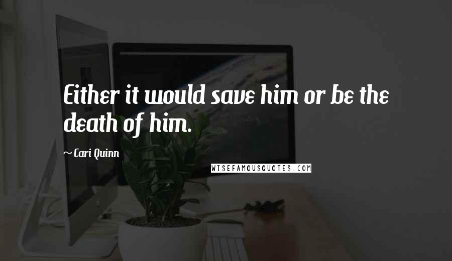 Cari Quinn Quotes: Either it would save him or be the death of him.