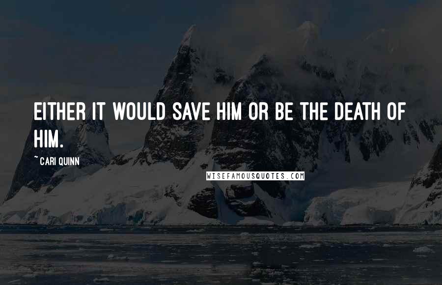 Cari Quinn Quotes: Either it would save him or be the death of him.