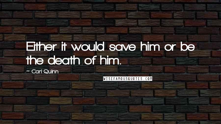 Cari Quinn Quotes: Either it would save him or be the death of him.