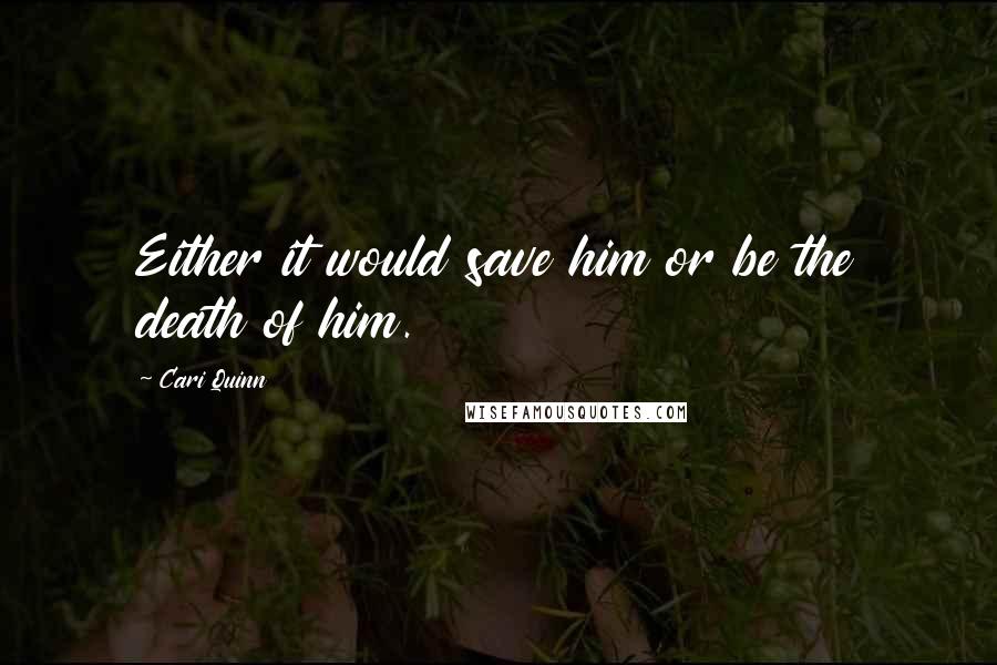 Cari Quinn Quotes: Either it would save him or be the death of him.