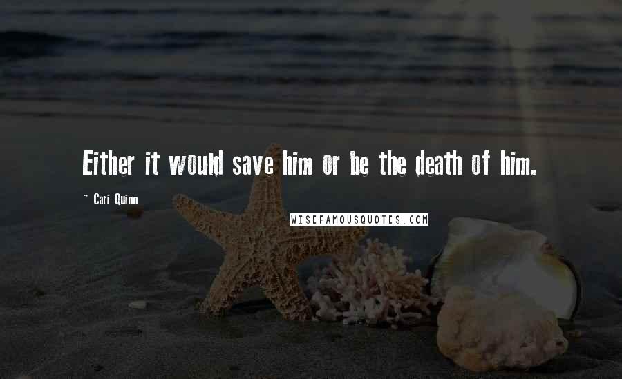 Cari Quinn Quotes: Either it would save him or be the death of him.