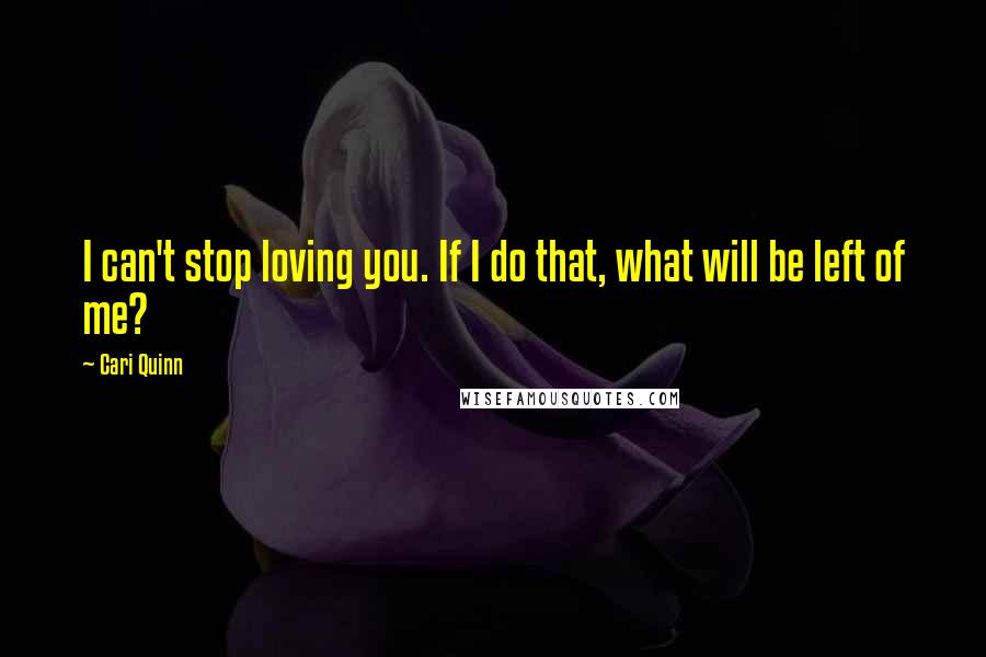 Cari Quinn Quotes: I can't stop loving you. If I do that, what will be left of me?