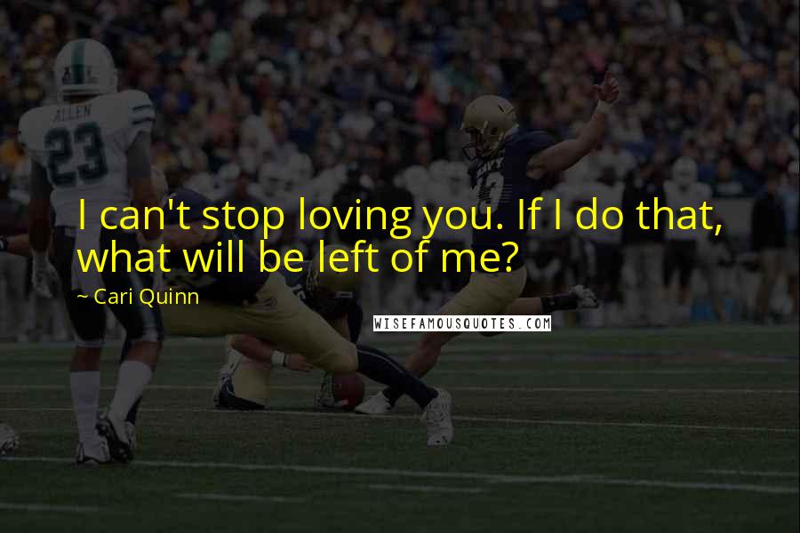 Cari Quinn Quotes: I can't stop loving you. If I do that, what will be left of me?