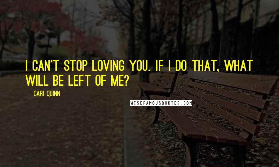 Cari Quinn Quotes: I can't stop loving you. If I do that, what will be left of me?