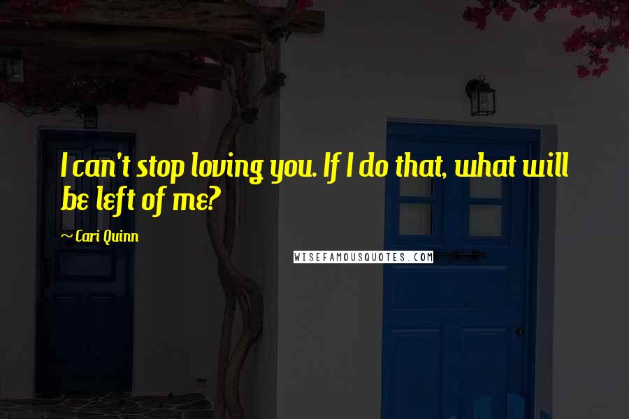 Cari Quinn Quotes: I can't stop loving you. If I do that, what will be left of me?