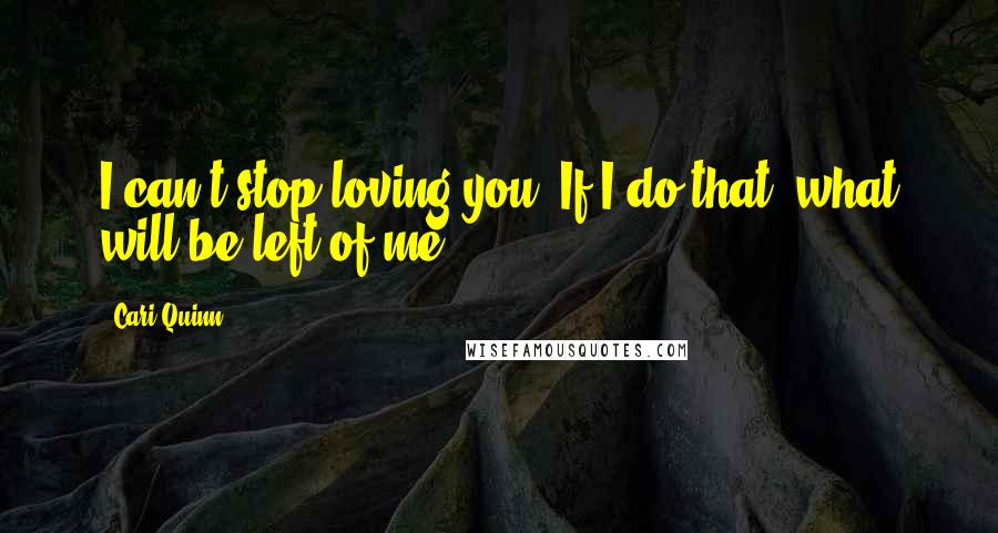 Cari Quinn Quotes: I can't stop loving you. If I do that, what will be left of me?