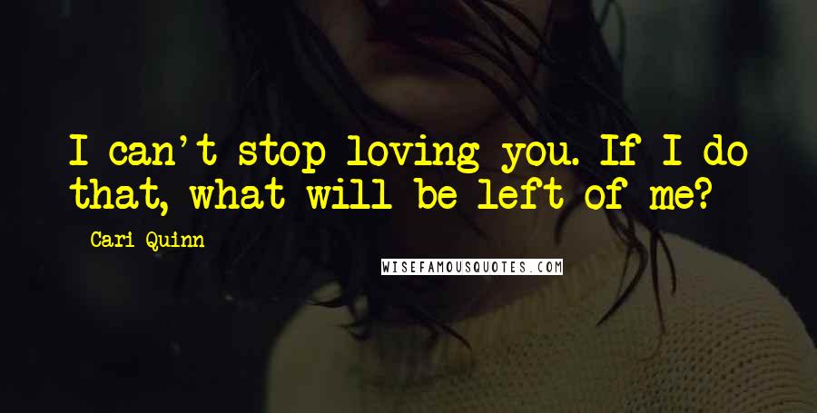 Cari Quinn Quotes: I can't stop loving you. If I do that, what will be left of me?