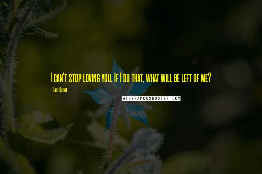 Cari Quinn Quotes: I can't stop loving you. If I do that, what will be left of me?