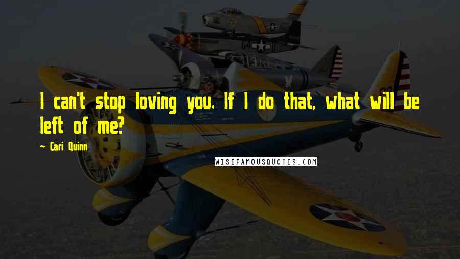 Cari Quinn Quotes: I can't stop loving you. If I do that, what will be left of me?