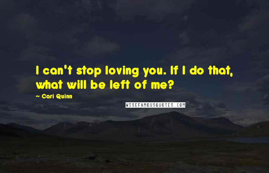 Cari Quinn Quotes: I can't stop loving you. If I do that, what will be left of me?