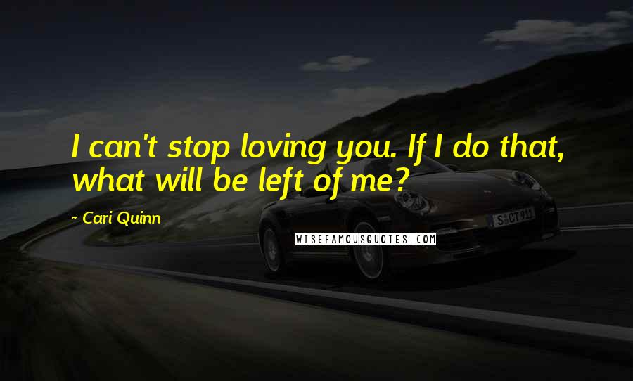 Cari Quinn Quotes: I can't stop loving you. If I do that, what will be left of me?