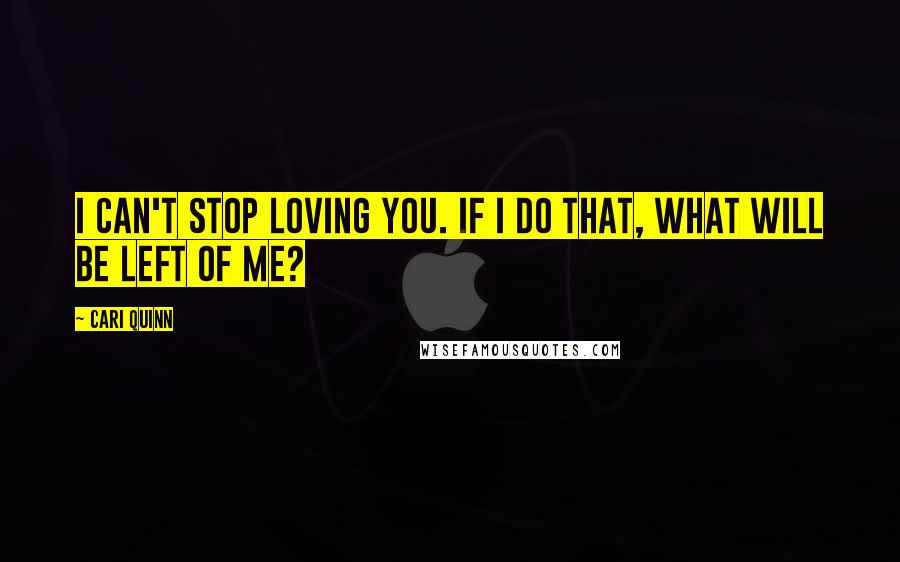 Cari Quinn Quotes: I can't stop loving you. If I do that, what will be left of me?