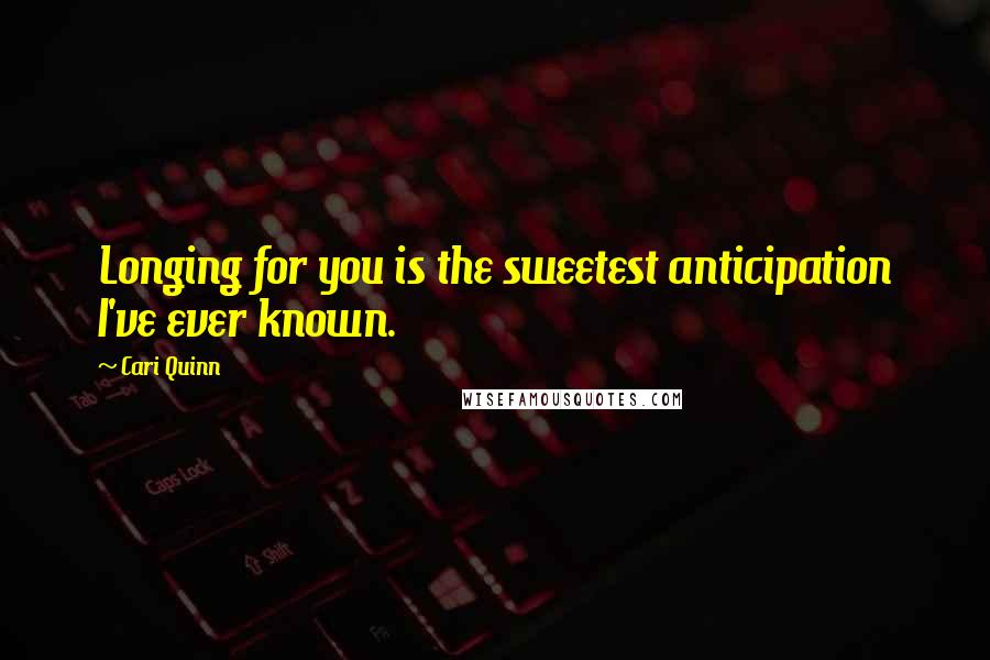Cari Quinn Quotes: Longing for you is the sweetest anticipation I've ever known.