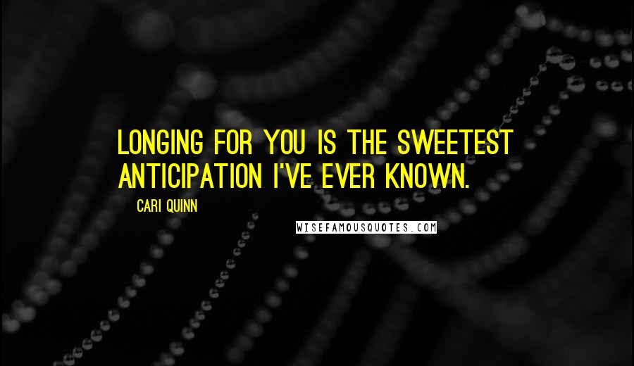 Cari Quinn Quotes: Longing for you is the sweetest anticipation I've ever known.