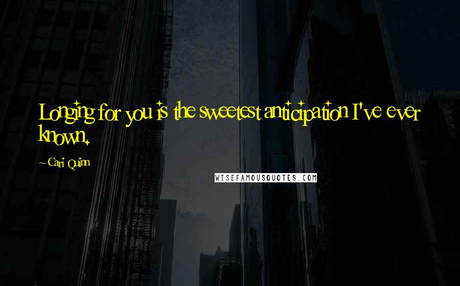 Cari Quinn Quotes: Longing for you is the sweetest anticipation I've ever known.