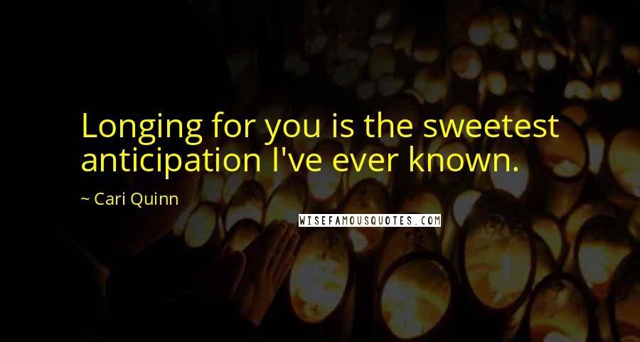 Cari Quinn Quotes: Longing for you is the sweetest anticipation I've ever known.