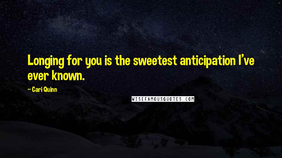 Cari Quinn Quotes: Longing for you is the sweetest anticipation I've ever known.