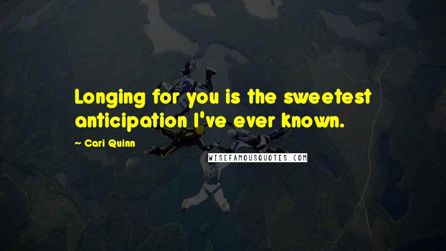 Cari Quinn Quotes: Longing for you is the sweetest anticipation I've ever known.