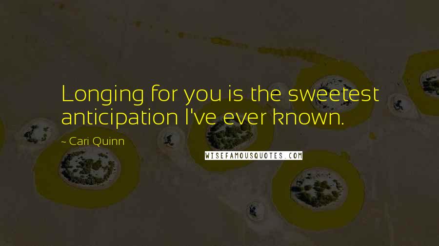 Cari Quinn Quotes: Longing for you is the sweetest anticipation I've ever known.