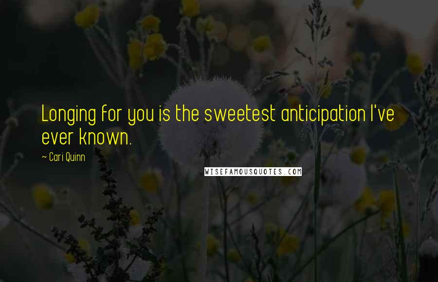 Cari Quinn Quotes: Longing for you is the sweetest anticipation I've ever known.