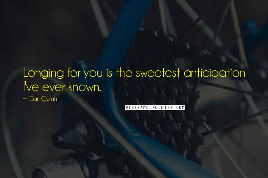 Cari Quinn Quotes: Longing for you is the sweetest anticipation I've ever known.