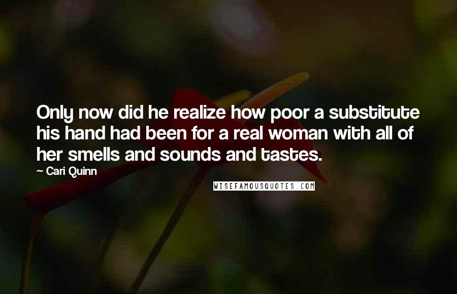 Cari Quinn Quotes: Only now did he realize how poor a substitute his hand had been for a real woman with all of her smells and sounds and tastes.