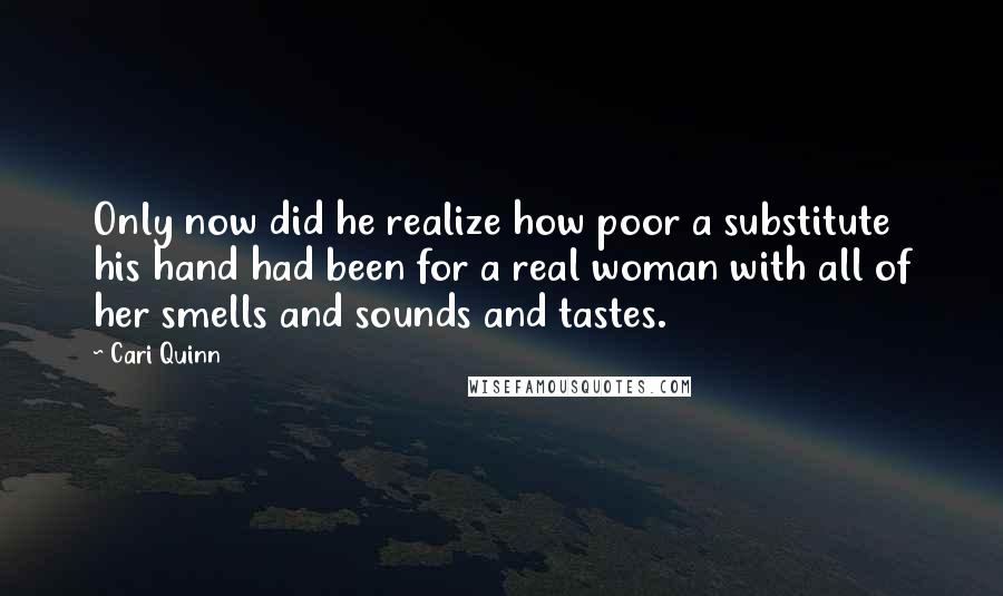 Cari Quinn Quotes: Only now did he realize how poor a substitute his hand had been for a real woman with all of her smells and sounds and tastes.