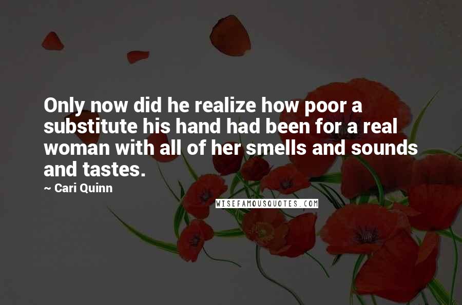 Cari Quinn Quotes: Only now did he realize how poor a substitute his hand had been for a real woman with all of her smells and sounds and tastes.