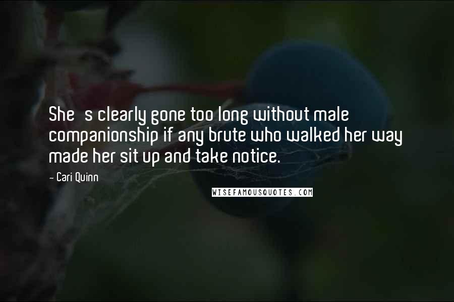 Cari Quinn Quotes: She's clearly gone too long without male companionship if any brute who walked her way made her sit up and take notice.