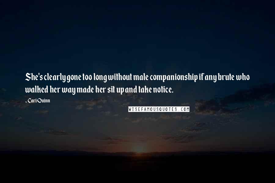 Cari Quinn Quotes: She's clearly gone too long without male companionship if any brute who walked her way made her sit up and take notice.