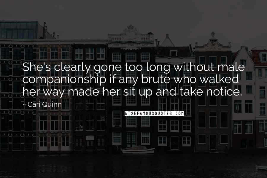 Cari Quinn Quotes: She's clearly gone too long without male companionship if any brute who walked her way made her sit up and take notice.