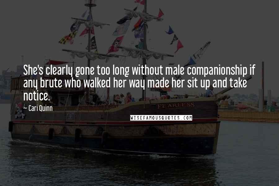 Cari Quinn Quotes: She's clearly gone too long without male companionship if any brute who walked her way made her sit up and take notice.