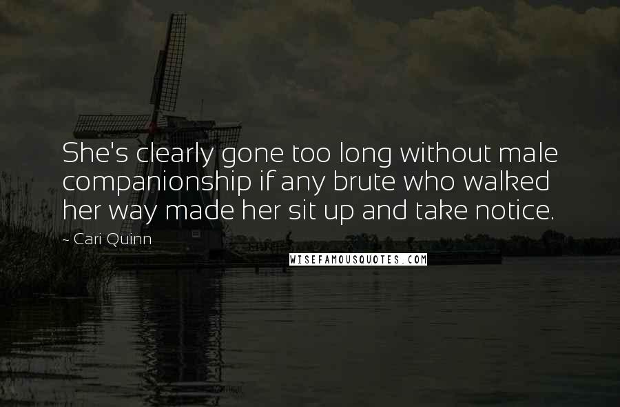 Cari Quinn Quotes: She's clearly gone too long without male companionship if any brute who walked her way made her sit up and take notice.