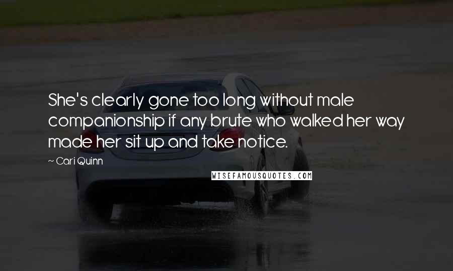 Cari Quinn Quotes: She's clearly gone too long without male companionship if any brute who walked her way made her sit up and take notice.