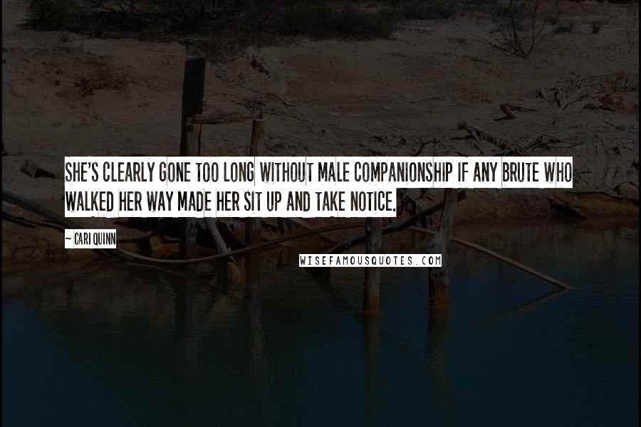 Cari Quinn Quotes: She's clearly gone too long without male companionship if any brute who walked her way made her sit up and take notice.