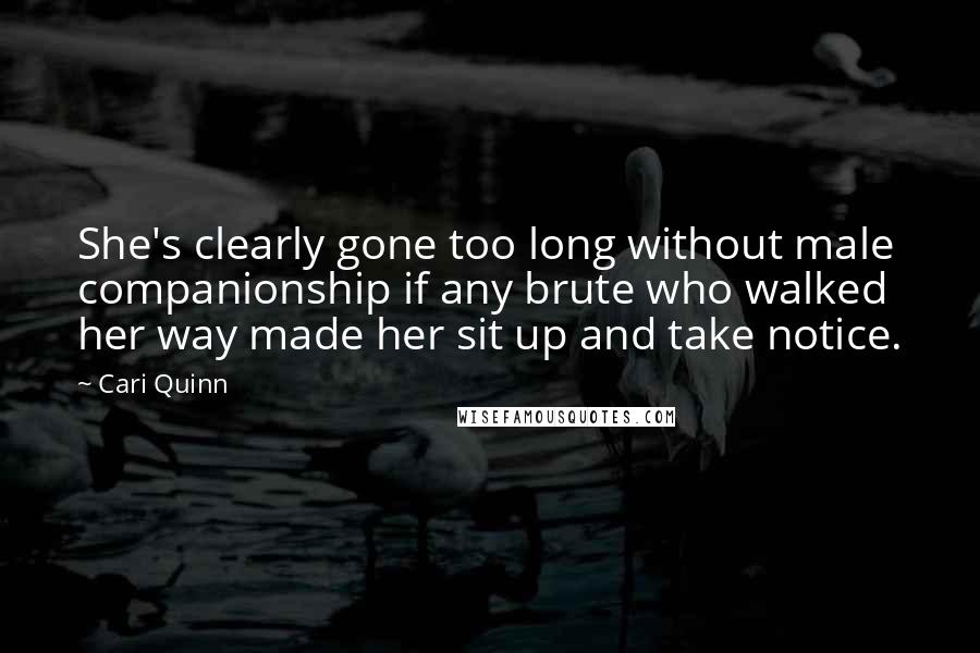 Cari Quinn Quotes: She's clearly gone too long without male companionship if any brute who walked her way made her sit up and take notice.