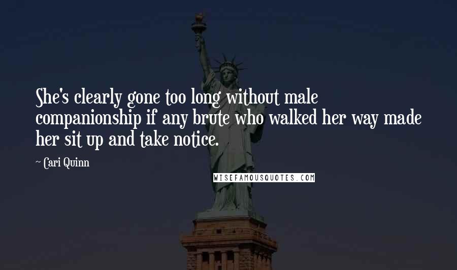 Cari Quinn Quotes: She's clearly gone too long without male companionship if any brute who walked her way made her sit up and take notice.