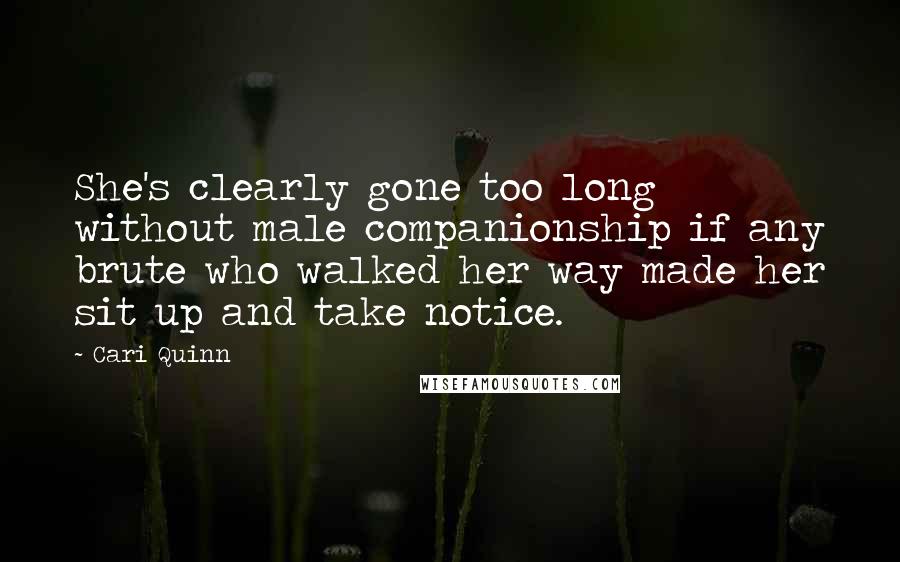 Cari Quinn Quotes: She's clearly gone too long without male companionship if any brute who walked her way made her sit up and take notice.