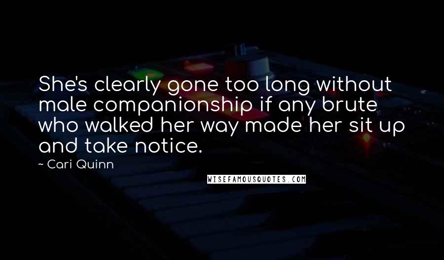 Cari Quinn Quotes: She's clearly gone too long without male companionship if any brute who walked her way made her sit up and take notice.