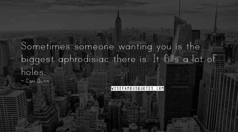 Cari Quinn Quotes: Sometimes someone wanting you is the biggest aphrodisiac there is. It fills a lot of holes.