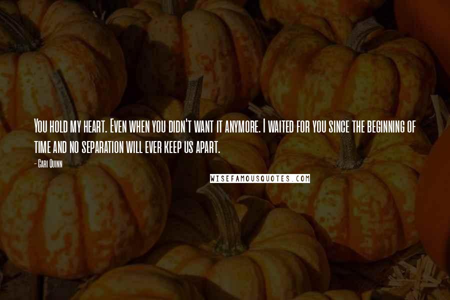 Cari Quinn Quotes: You hold my heart. Even when you didn't want it anymore. I waited for you since the beginning of time and no separation will ever keep us apart.